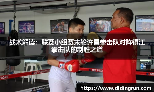 战术解读：联赛小组赛末轮许昌拳击队对阵镇江拳击队的制胜之道